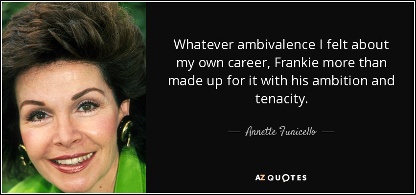 Whatever ambivalence I felt about my own career, Frankie more than made up for it with his ambition and tenacity. - Annette Funicello