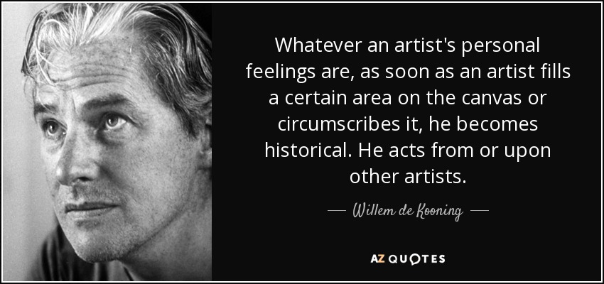 Whatever an artist's personal feelings are, as soon as an artist fills a certain area on the canvas or circumscribes it, he becomes historical. He acts from or upon other artists. - Willem de Kooning