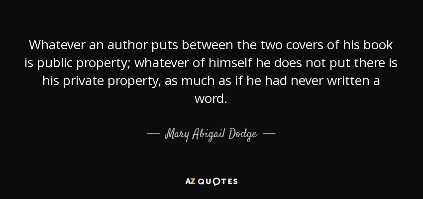 Whatever an author puts between the two covers of his book is public property; whatever of himself he does not put there is his private property, as much as if he had never written a word. - Mary Abigail Dodge