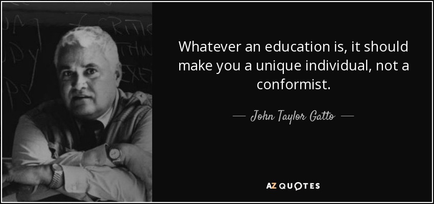 Whatever an education is, it should make you a unique individual, not a conformist. - John Taylor Gatto