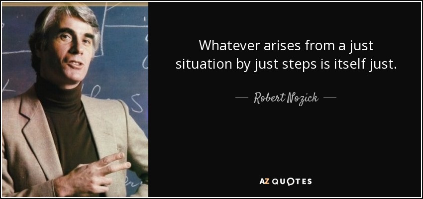 Whatever arises from a just situation by just steps is itself just. - Robert Nozick