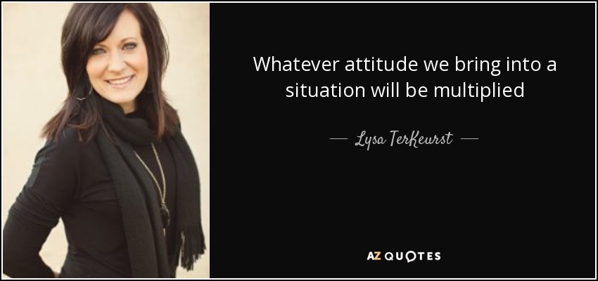 Whatever attitude we bring into a situation will be multiplied - Lysa TerKeurst