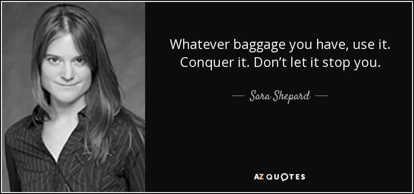 Whatever baggage you have, use it. Conquer it. Don’t let it stop you. - Sara Shepard