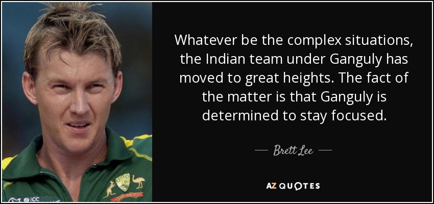 Whatever be the complex situations, the Indian team under Ganguly has moved to great heights. The fact of the matter is that Ganguly is determined to stay focused. - Brett Lee