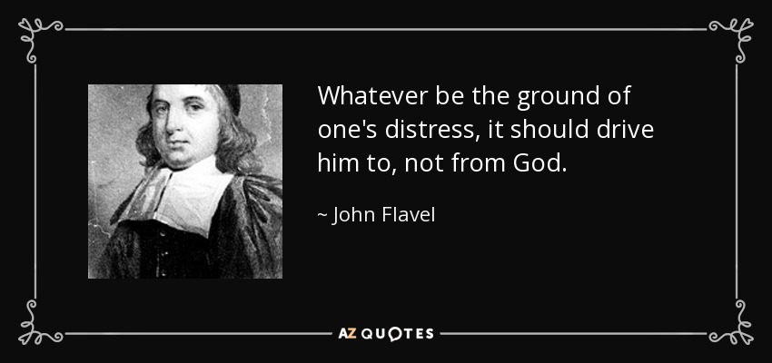 Whatever be the ground of one's distress, it should drive him to, not from God. - John Flavel