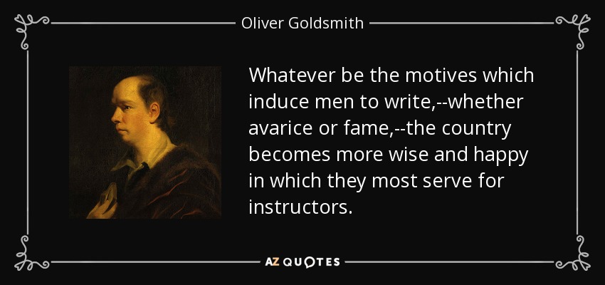 Whatever be the motives which induce men to write,--whether avarice or fame,--the country becomes more wise and happy in which they most serve for instructors. - Oliver Goldsmith