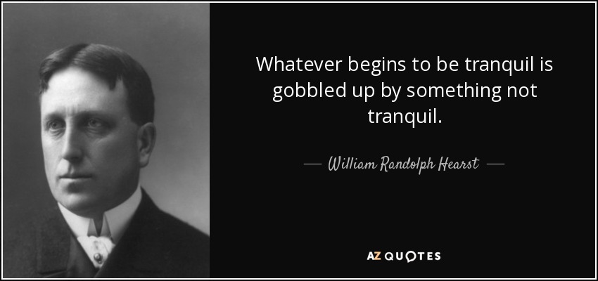 Whatever begins to be tranquil is gobbled up by something not tranquil. - William Randolph Hearst