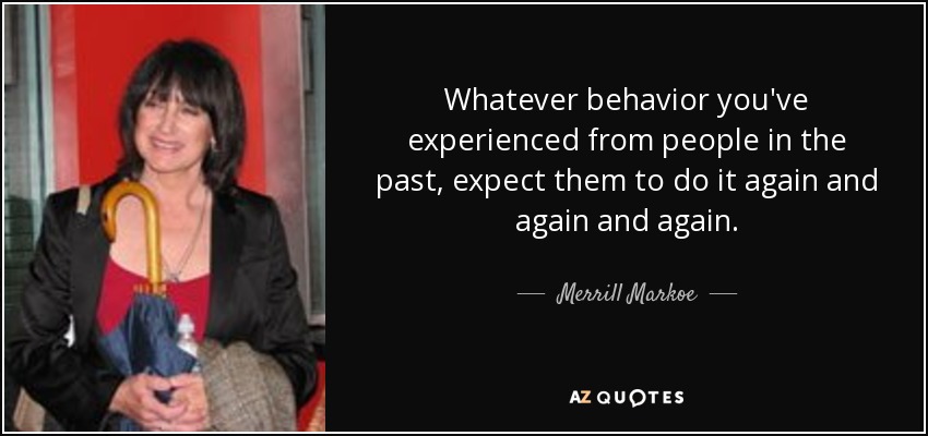 Whatever behavior you've experienced from people in the past, expect them to do it again and again and again. - Merrill Markoe