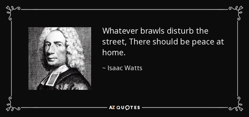 Whatever brawls disturb the street, There should be peace at home. - Isaac Watts