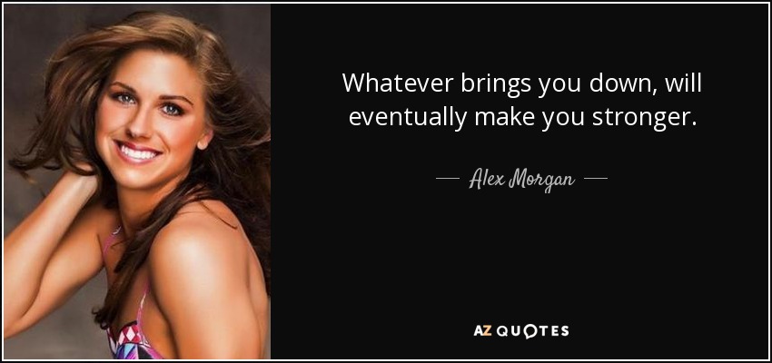 Whatever brings you down, will eventually make you stronger. - Alex Morgan