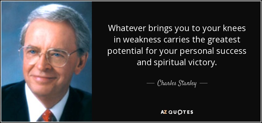 Whatever brings you to your knees in weakness carries the greatest potential for your personal success and spiritual victory. - Charles Stanley