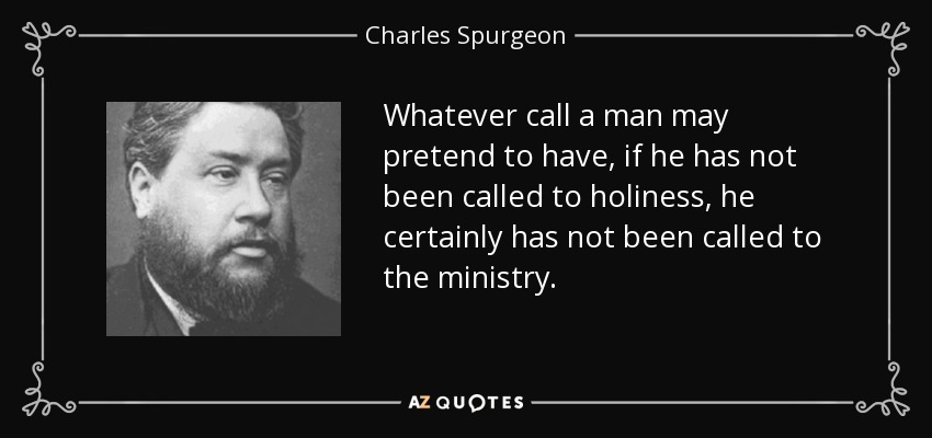Whatever call a man may pretend to have, if he has not been called to holiness, he certainly has not been called to the ministry. - Charles Spurgeon