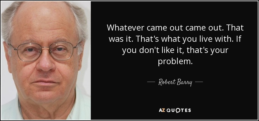 Whatever came out came out. That was it. That's what you live with. If you don't like it, that's your problem. - Robert Barry