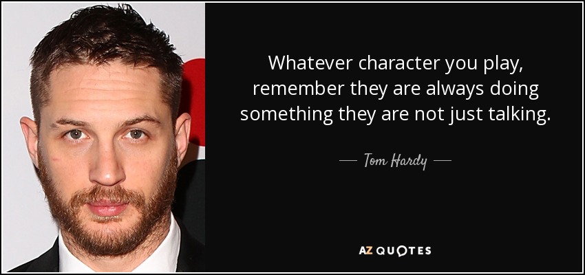 Whatever character you play, remember they are always doing something they are not just talking. - Tom Hardy
