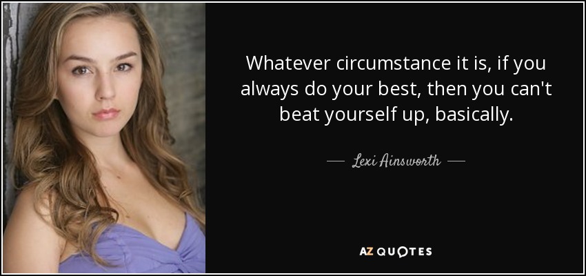 Whatever circumstance it is, if you always do your best, then you can't beat yourself up, basically. - Lexi Ainsworth
