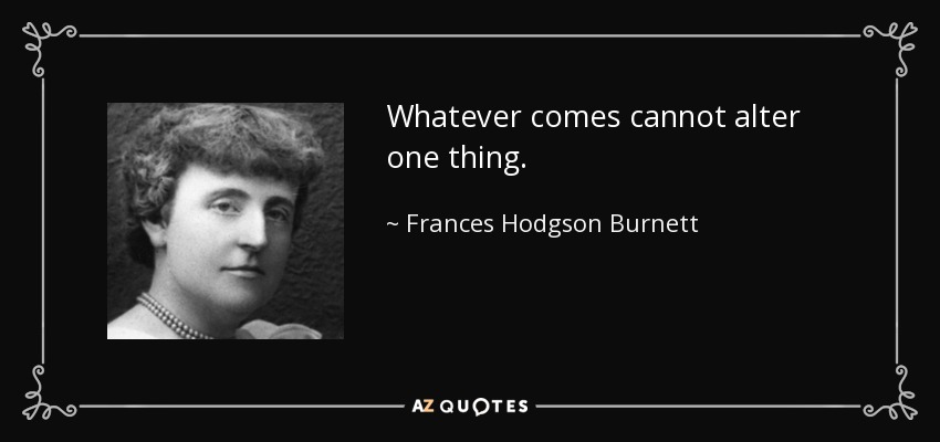 Whatever comes cannot alter one thing. - Frances Hodgson Burnett