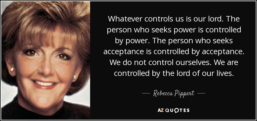 Whatever controls us is our lord. The person who seeks power is controlled by power. The person who seeks acceptance is controlled by acceptance. We do not control ourselves. We are controlled by the lord of our lives. - Rebecca Pippert