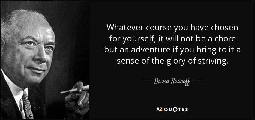 Whatever course you have chosen for yourself, it will not be a chore but an adventure if you bring to it a sense of the glory of striving. - David Sarnoff