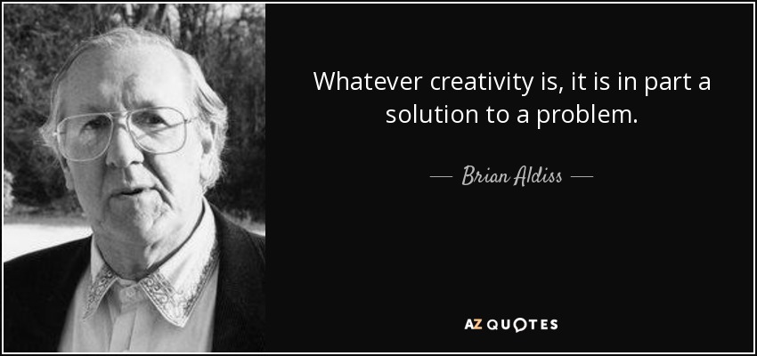 Whatever creativity is, it is in part a solution to a problem. - Brian Aldiss