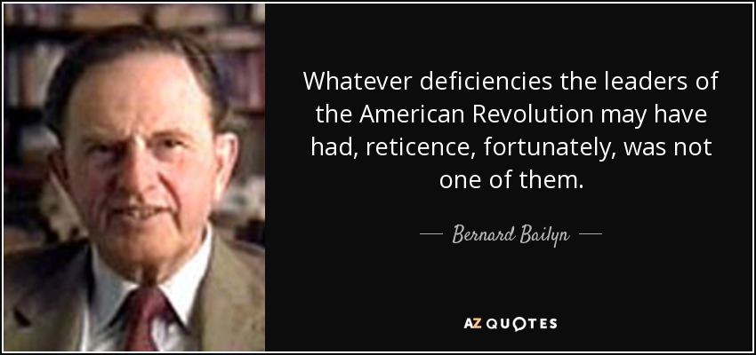 Whatever deficiencies the leaders of the American Revolution may have had, reticence, fortunately, was not one of them. - Bernard Bailyn