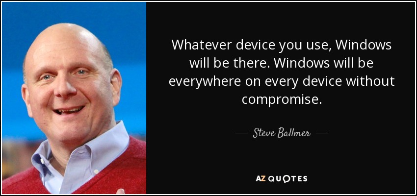 Whatever device you use, Windows will be there. Windows will be everywhere on every device without compromise. - Steve Ballmer
