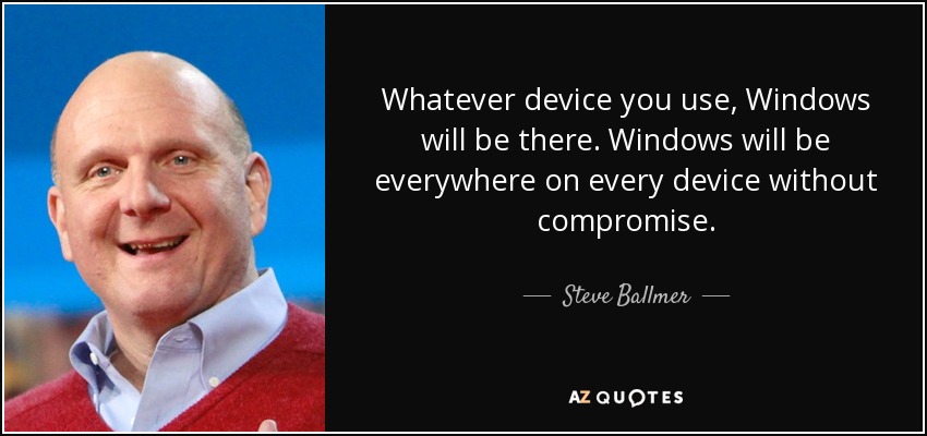 Whatever device you use, Windows will be there. Windows will be everywhere on every device without compromise. - Steve Ballmer