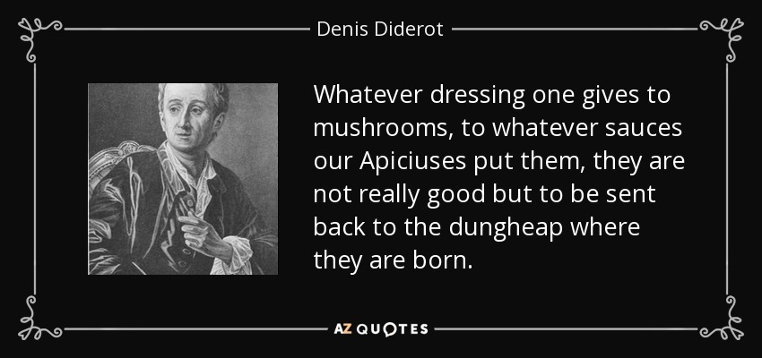 Whatever dressing one gives to mushrooms, to whatever sauces our Apiciuses put them, they are not really good but to be sent back to the dungheap where they are born. - Denis Diderot