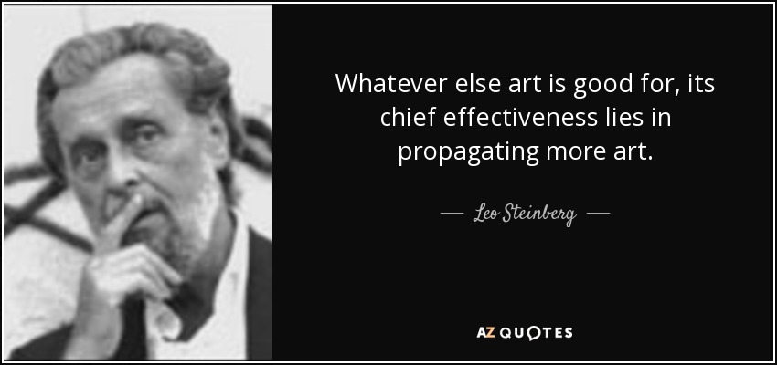 Whatever else art is good for, its chief effectiveness lies in propagating more art. - Leo Steinberg
