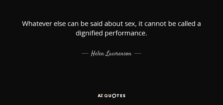 Whatever else can be said about sex, it cannot be called a dignified performance. - Helen Lawrenson