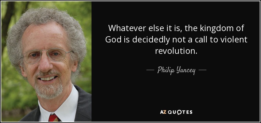 Whatever else it is, the kingdom of God is decidedly not a call to violent revolution. - Philip Yancey