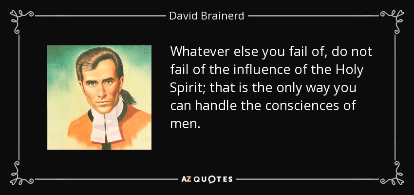 Whatever else you fail of, do not fail of the influence of the Holy Spirit; that is the only way you can handle the consciences of men. - David Brainerd