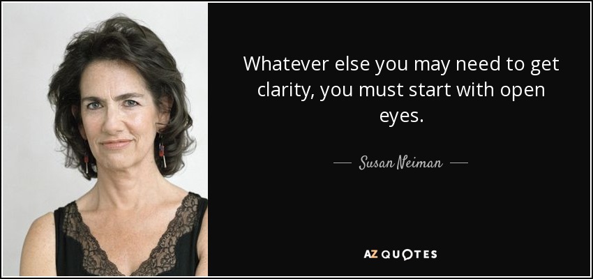 Whatever else you may need to get clarity, you must start with open eyes. - Susan Neiman