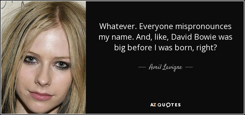 Whatever. Everyone mispronounces my name. And, like, David Bowie was big before I was born, right? - Avril Lavigne