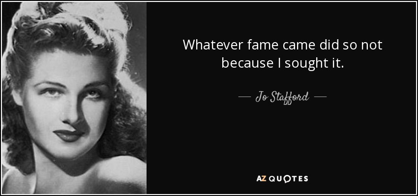Whatever fame came did so not because I sought it. - Jo Stafford