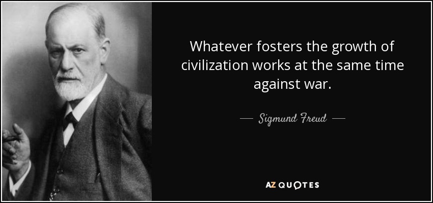 Whatever fosters the growth of civilization works at the same time against war. - Sigmund Freud