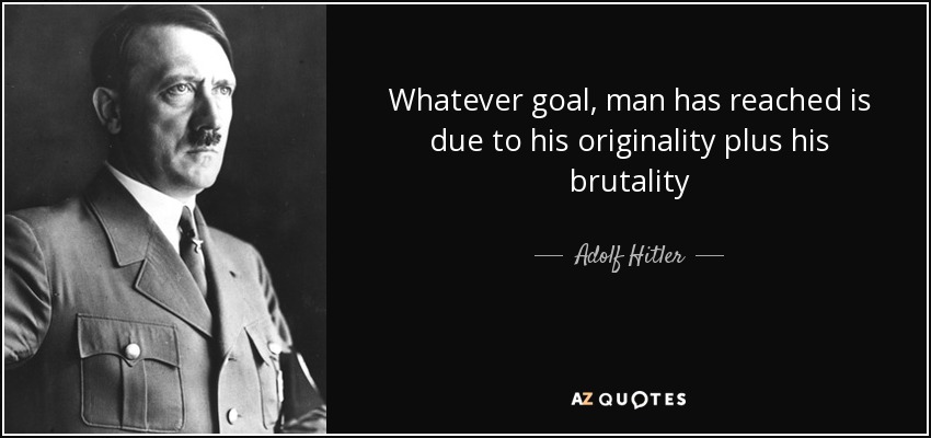 Whatever goal, man has reached is due to his originality plus his brutality - Adolf Hitler