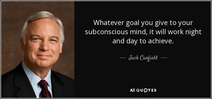 Whatever goal you give to your subconscious mind, it will work night and day to achieve. - Jack Canfield