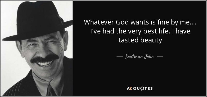 Whatever God wants is fine by me. . . . I've had the very best life. I have tasted beauty - Scatman John