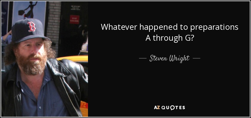 Whatever happened to preparations A through G? - Steven Wright