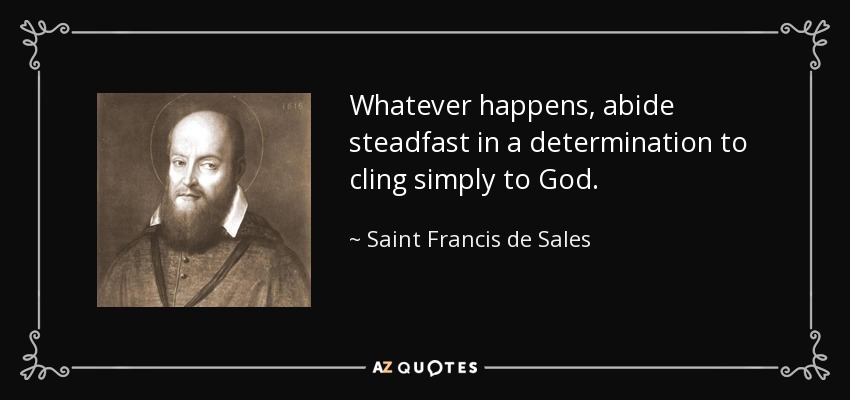 Whatever happens, abide steadfast in a determination to cling simply to God. - Saint Francis de Sales
