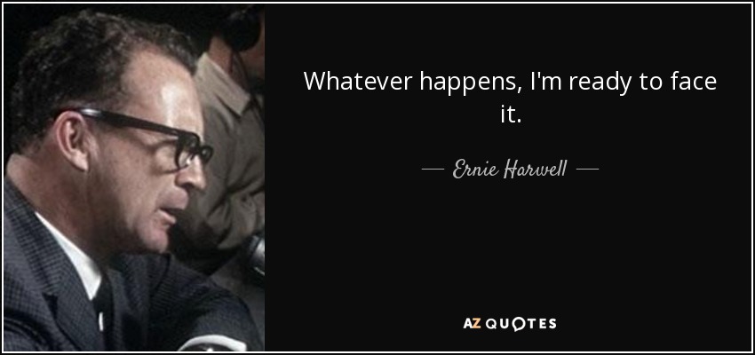 Whatever happens, I'm ready to face it. - Ernie Harwell