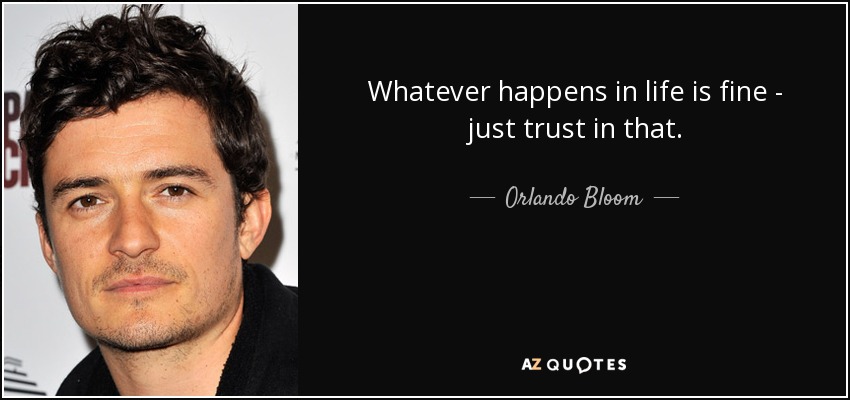 Whatever happens in life is fine - just trust in that. - Orlando Bloom
