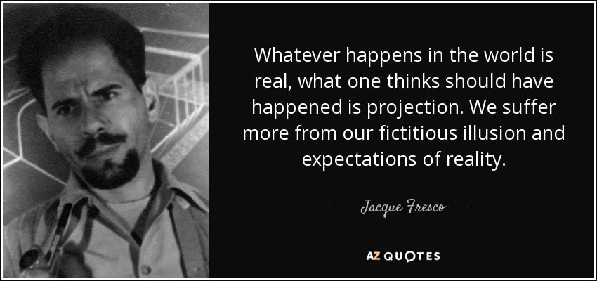 Whatever happens in the world is real, what one thinks should have happened is projection. We suffer more from our fictitious illusion and expectations of reality. - Jacque Fresco