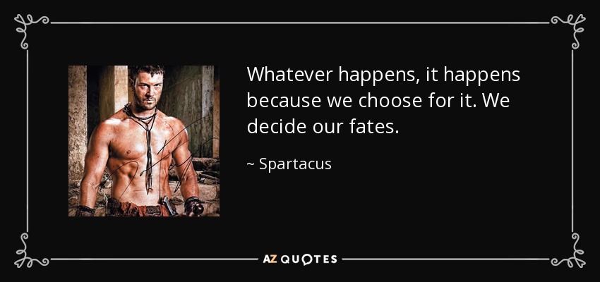 Whatever happens, it happens because we choose for it. We decide our fates. - Spartacus
