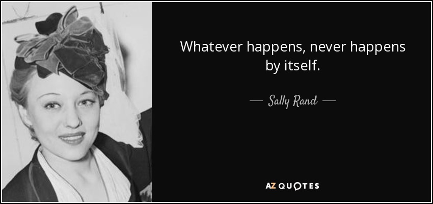 Whatever happens, never happens by itself. - Sally Rand