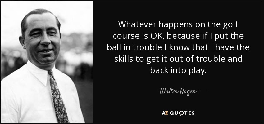 Whatever happens on the golf course is OK, because if I put the ball in trouble I know that I have the skills to get it out of trouble and back into play. - Walter Hagen