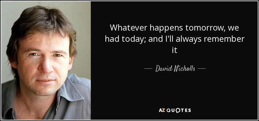 Whatever happens tomorrow, we had today; and I'll always remember it - David Nicholls