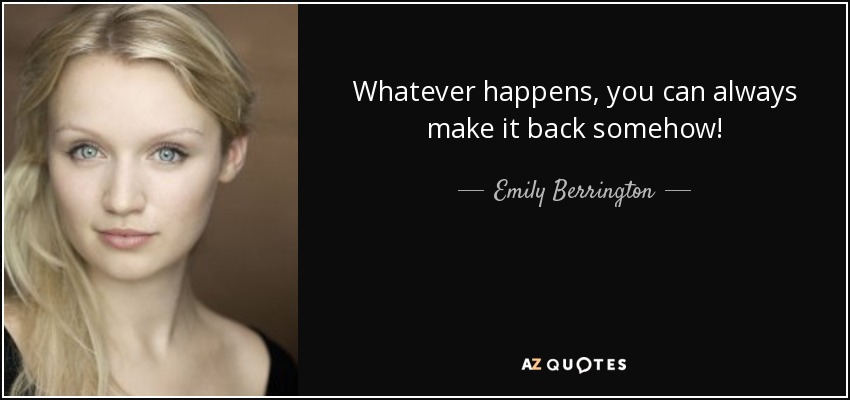 Whatever happens, you can always make it back somehow! - Emily Berrington