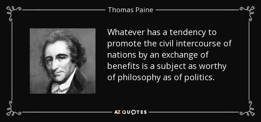 Whatever has a tendency to promote the civil intercourse of nations by an exchange of benefits is a subject as worthy of philosophy as of politics. - Thomas Paine