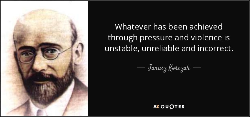 Whatever has been achieved through pressure and violence is unstable, unreliable and incorrect. - Janusz Korczak